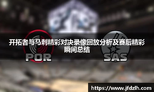 开拓者与马刺精彩对决录像回放分析及赛后精彩瞬间总结