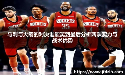 马刺与火箭的对决谁能笑到最后分析两队实力与战术优势
